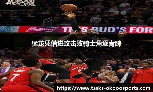 猛龙凭借进攻击败骑士角逐青睐