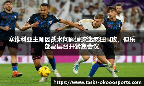 塞维利亚主帅因战术问题遭球迷疯狂围攻，俱乐部高层召开紧急会议