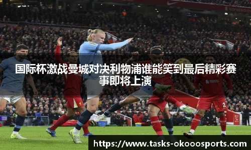 国际杯激战曼城对决利物浦谁能笑到最后精彩赛事即将上演